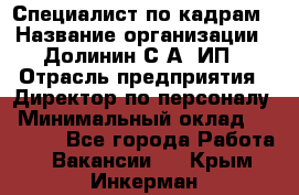 Специалист по кадрам › Название организации ­ Долинин С.А, ИП › Отрасль предприятия ­ Директор по персоналу › Минимальный оклад ­ 28 000 - Все города Работа » Вакансии   . Крым,Инкерман